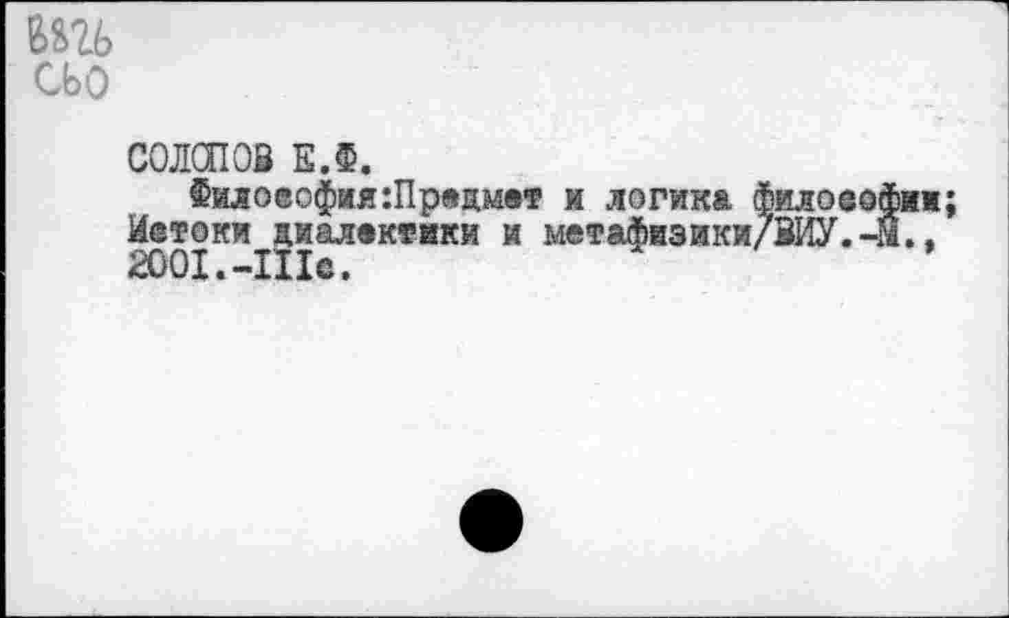 ﻿6Ш CbO
СОЛСПОЗ Е.Ф.
Философия:Прецмет и логика Иетоки диалектики и метафизики 2001.-Шв.